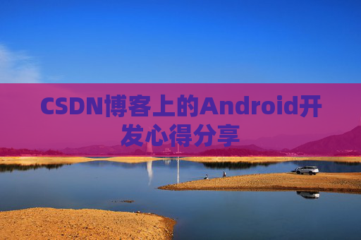 CSDN博客上的Android开发心得分享 CSDN博客上的Android开发心得分享